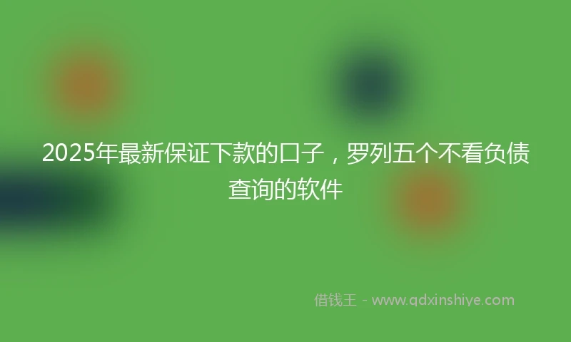 2025年最新保证下款的口子，罗列五个不看负债查询的软件