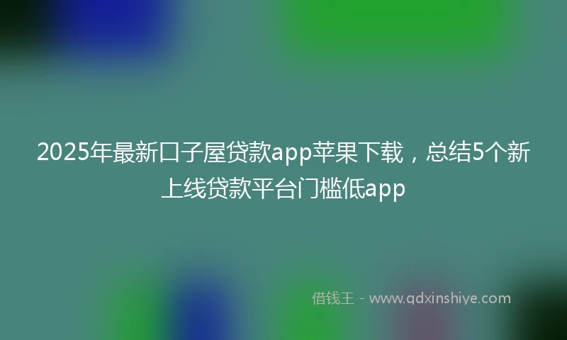 2025年最新口子屋贷款app苹果下载，总结5个新上线贷款平台门槛低app