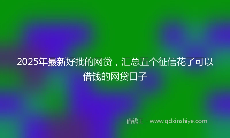 2025年最新好批的网贷,汇总五个征信花了可以借钱的网贷口子