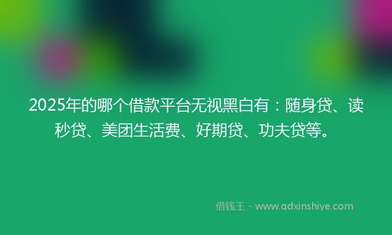 2025年的哪个借款平台无视黑白有：随身贷、读秒贷、美团生活费、好期贷、功夫贷等。