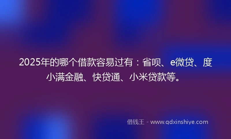2025年的哪个借款容易过有：省呗、e微贷、度小满金融、快贷通、小米贷款等。