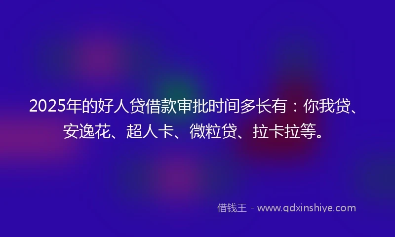 2025年的好人贷借款审批时间多长有:你我贷、安逸花、超人卡、微粒贷、拉卡拉等。