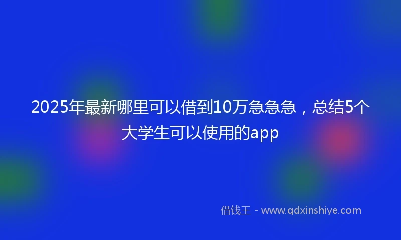 2025年最新哪里可以借到10万急急急，总结5个大学生可以使用的app