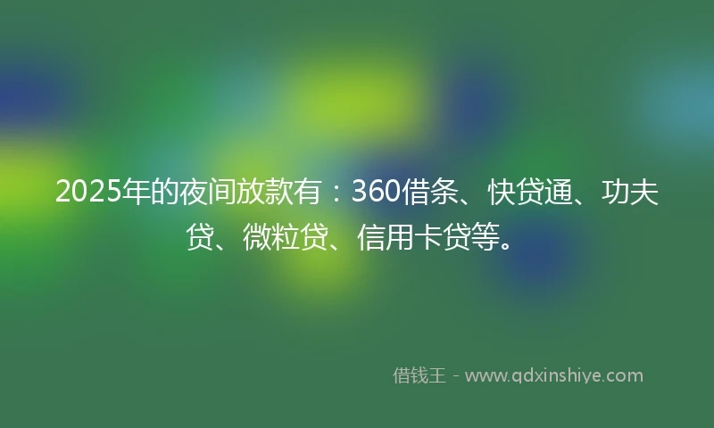 2025年的夜间放款有：360借条、快贷通、功夫贷、微粒贷、信用卡贷等。