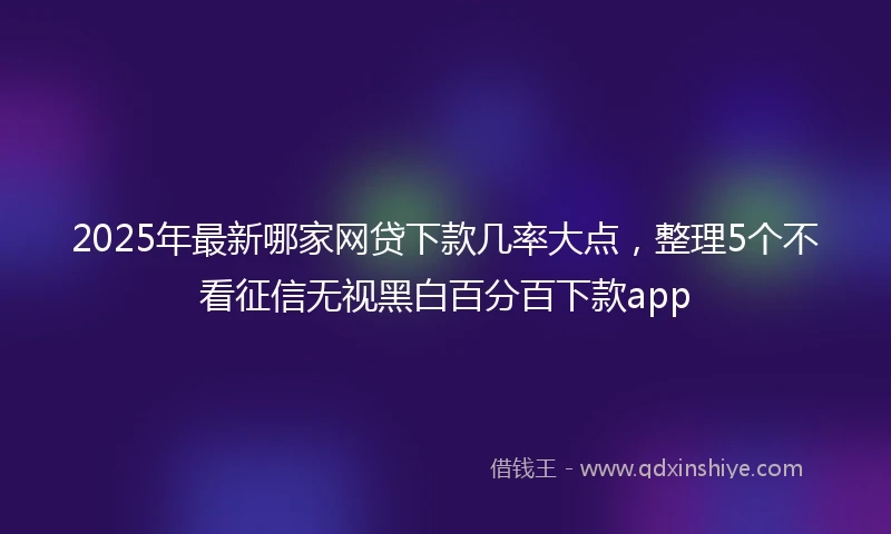 2025年最新哪家网贷下款几率大点，整理5个不看征信无视黑白百分百下款app