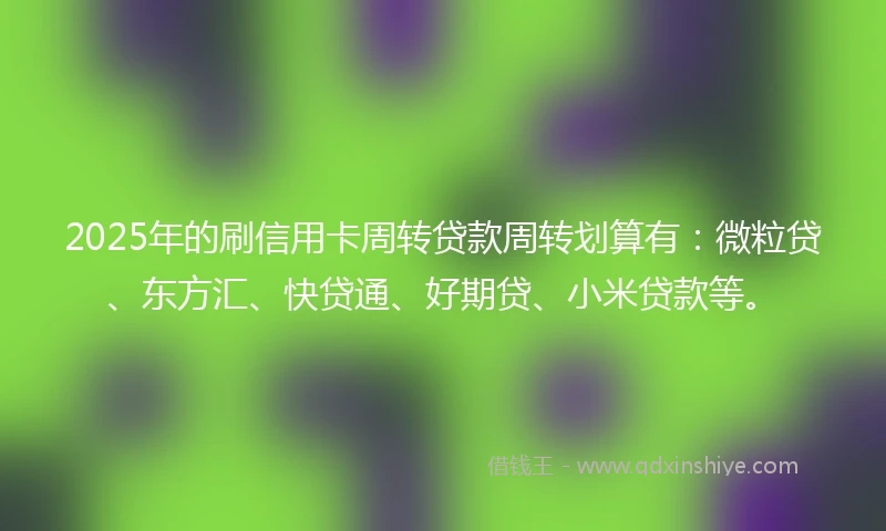 2025年的刷信用卡周转贷款周转划算有：微粒贷、东方汇、快贷通、好期贷、小米贷款等。