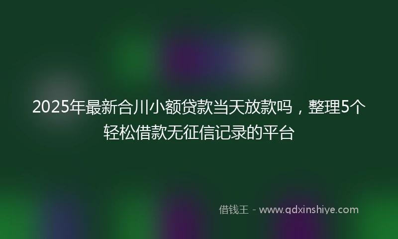 2025年最新合川小额贷款当天放款吗，整理5个轻松借款无征信记录的平台