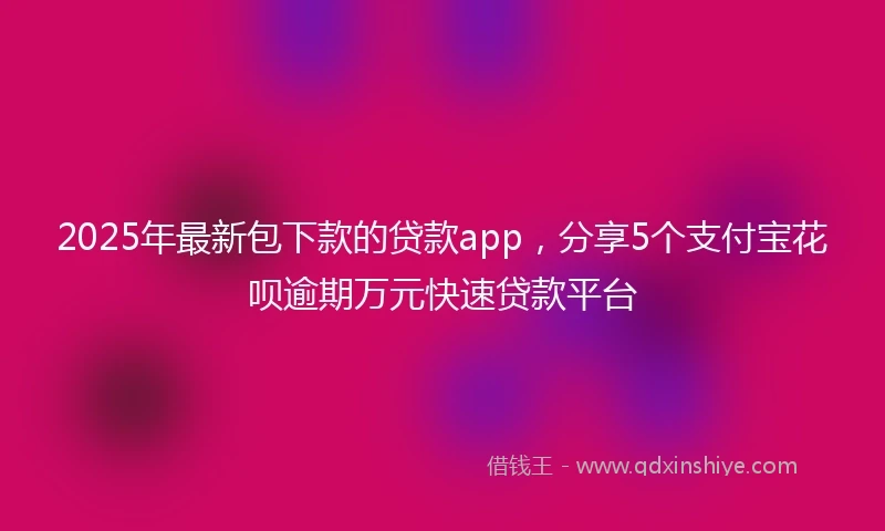2025年最新包下款的贷款app，分享5个支付宝花呗逾期万元快速贷款平台