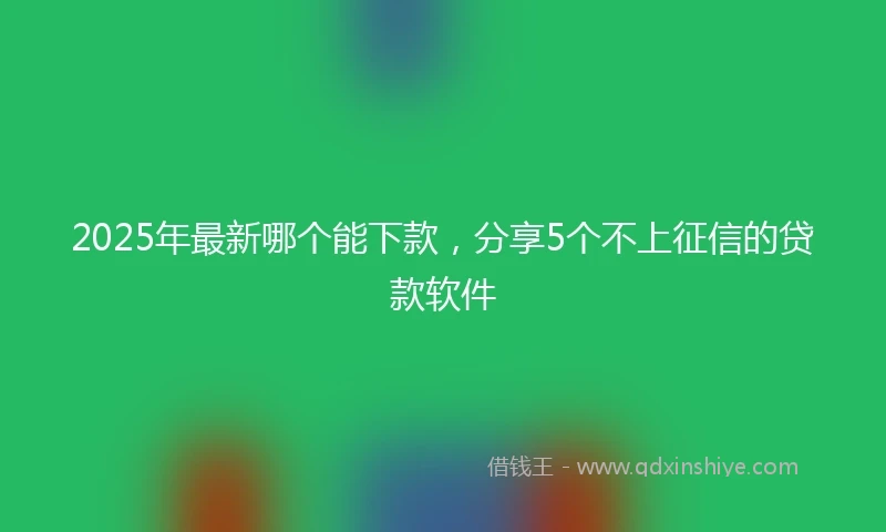 2025年最新哪个能下款，分享5个不上征信的贷款软件