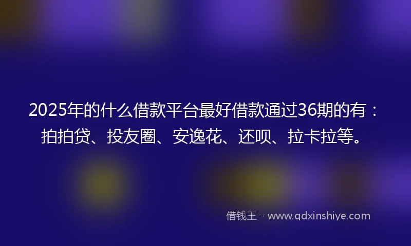 2025年的什么借款平台最好借款通过36期的有：拍拍贷、投友圈、安逸花、还呗、拉卡拉等。
