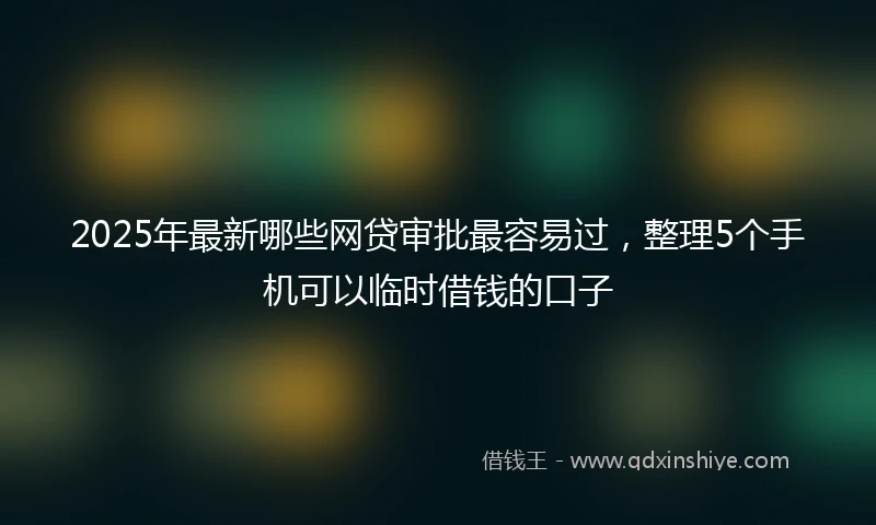 2025年最新哪些网贷审批最容易过，整理5个手机可以临时借钱的口子