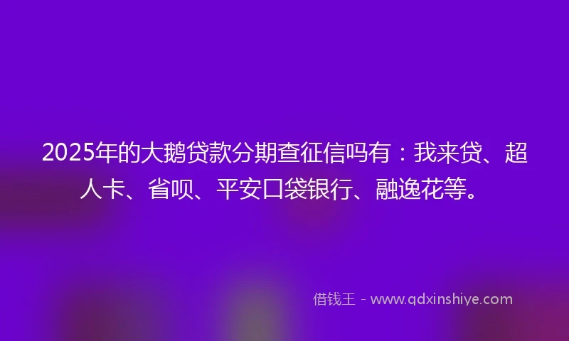 2025年的大鹅贷款分期查征信吗有:我来贷、超人卡、省呗、平安口袋银行、融逸花等。