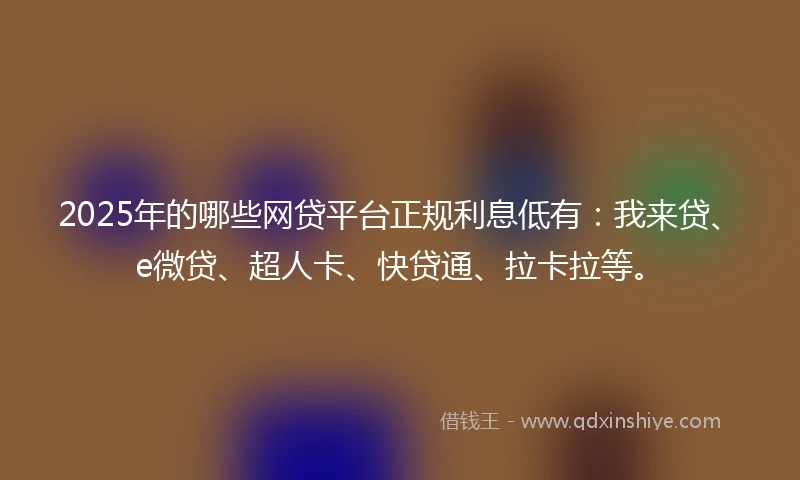 2025年的哪些网贷平台正规利息低有：我来贷、e微贷、超人卡、快贷通、拉卡拉等。
