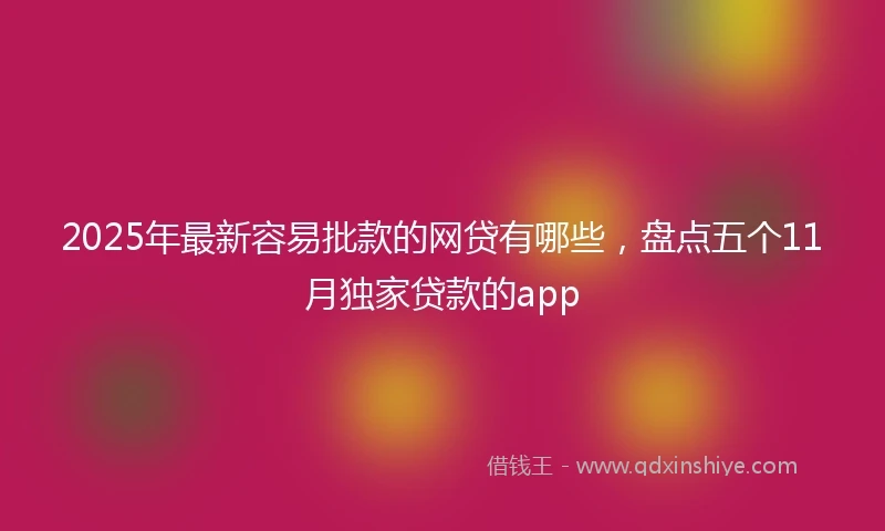 2025年最新容易批款的网贷有哪些，盘点五个11月独家贷款的app