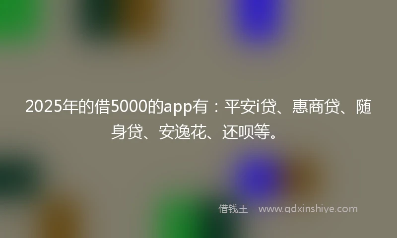 2025年的借5000的app有：平安i贷、惠商贷、随身贷、安逸花、还呗等。