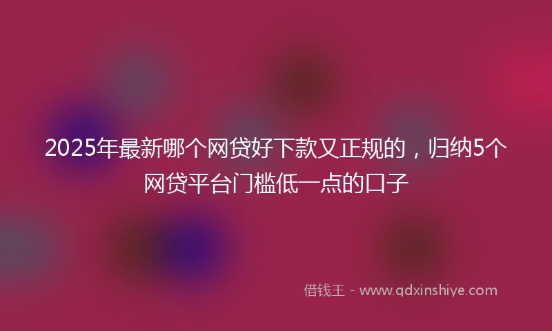 2025年最新哪个网贷好下款又正规的，归纳5个网贷平台门槛低一点的口子