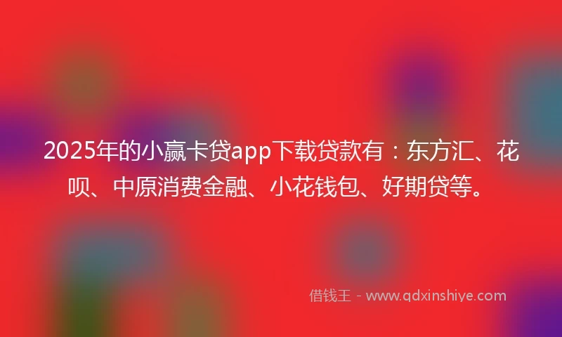 2025年的小赢卡贷app下载贷款有：东方汇、花呗、中原消费金融、小花钱包、好期贷等。