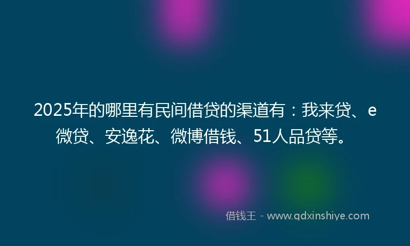 2025年的哪里有民间借贷的渠道有：我来贷、e微贷、安逸花、微博借钱、51人品贷等。