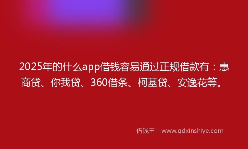2025年的什么app借钱容易通过正规借款有：惠商贷、你我贷、360借条、柯基贷、安逸花等。