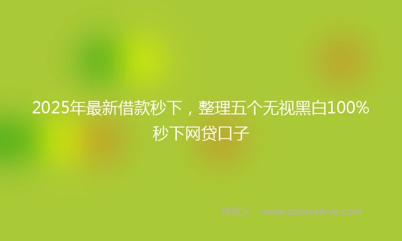 2025年最新借款秒下，整理五个无视黑白100%秒下网贷口子