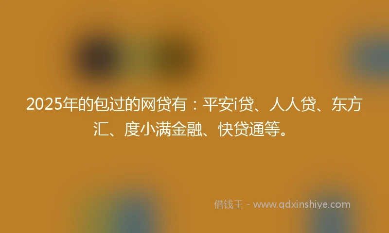 2025年的包过的网贷有：平安i贷、人人贷、东方汇、度小满金融、快贷通等。