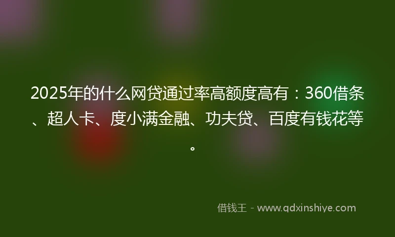 2025年的什么网贷通过率高额度高有：360借条、超人卡、度小满金融、功夫贷、百度有钱花等。