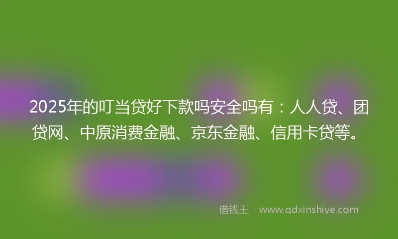 2025年的叮当贷好下款吗安全吗有：人人贷、团贷网、中原消费金融、京东金融、信用卡贷等。