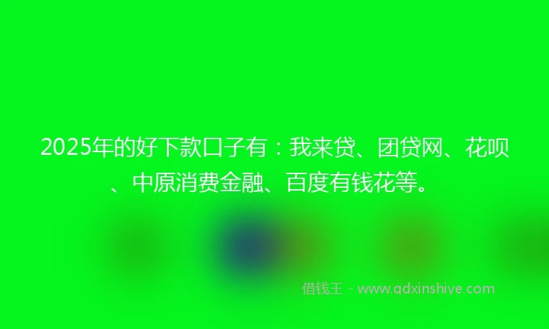 2025年的好下款口子有：我来贷、团贷网、花呗、中原消费金融、百度有钱花等。