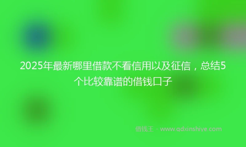 2025年最新哪里借款不看信用以及征信，总结5个比较靠谱的借钱口子