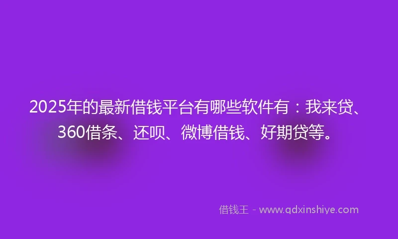 2025年的最新借钱平台有哪些软件有：我来贷、360借条、还呗、微博借钱、好期贷等。