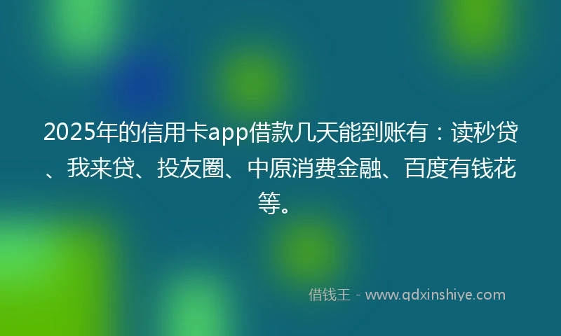 2025年的信用卡app借款几天能到账有：读秒贷、我来贷、投友圈、中原消费金融、百度有钱花等。