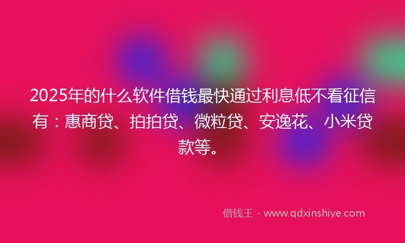 2025年的什么软件借钱最快通过利息低不看征信有：惠商贷、拍拍贷、微粒贷、安逸花、小米贷款等。