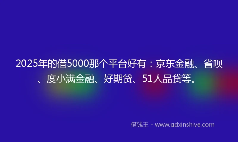 2025年的借5000那个平台好有：京东金融、省呗、度小满金融、好期贷、51人品贷等。