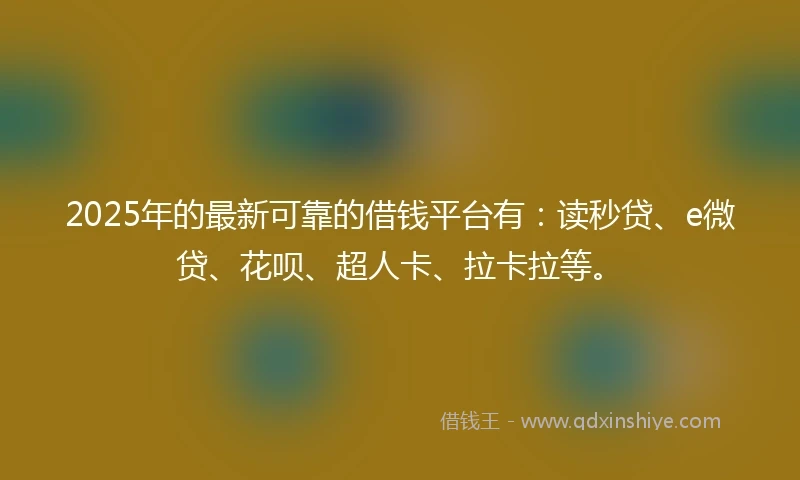 2025年的最新可靠的借钱平台有：读秒贷、e微贷、花呗、超人卡、拉卡拉等。