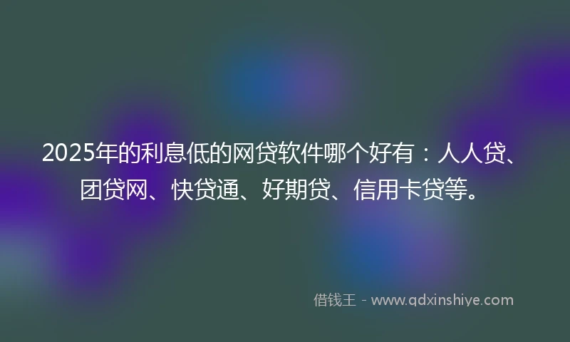 2025年的利息低的网贷软件哪个好有：人人贷、团贷网、快贷通、好期贷、信用卡贷等。