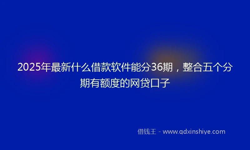2025年最新什么借款软件能分36期，整合五个分期有额度的网贷口子