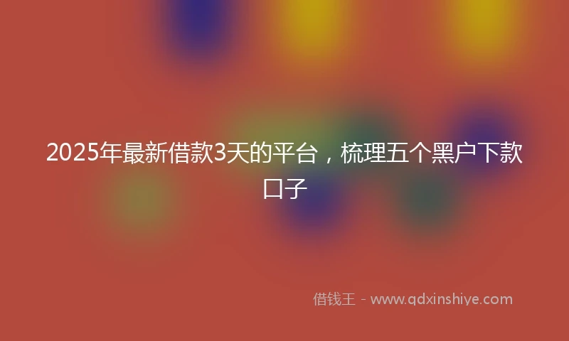 2025年最新借款3天的平台，梳理五个黑户下款口子
