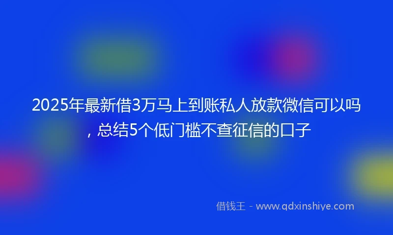 2025年最新借3万马上到账私人放款微信可以吗，总结5个低门槛不查征信的口子