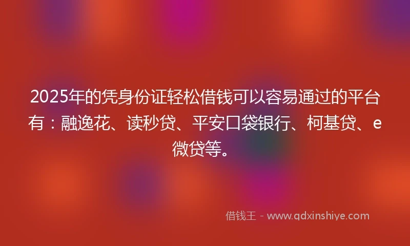 2025年的凭身份证轻松借钱可以容易通过的平台有：融逸花、读秒贷、平安口袋银行、柯基贷、e微贷等。