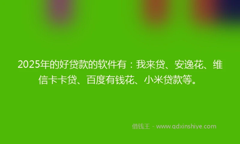 2025年的好贷款的软件有:我来贷、安逸花、维信卡卡贷、百度有钱花、小米贷款等。