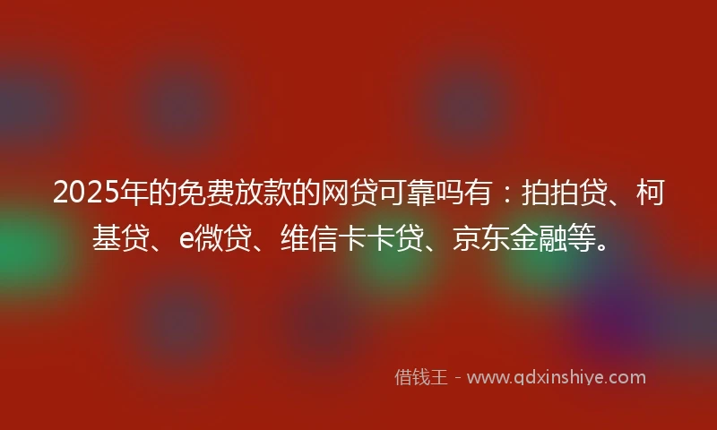 2025年的免费放款的网贷可靠吗有：拍拍贷、柯基贷、e微贷、维信卡卡贷、京东金融等。