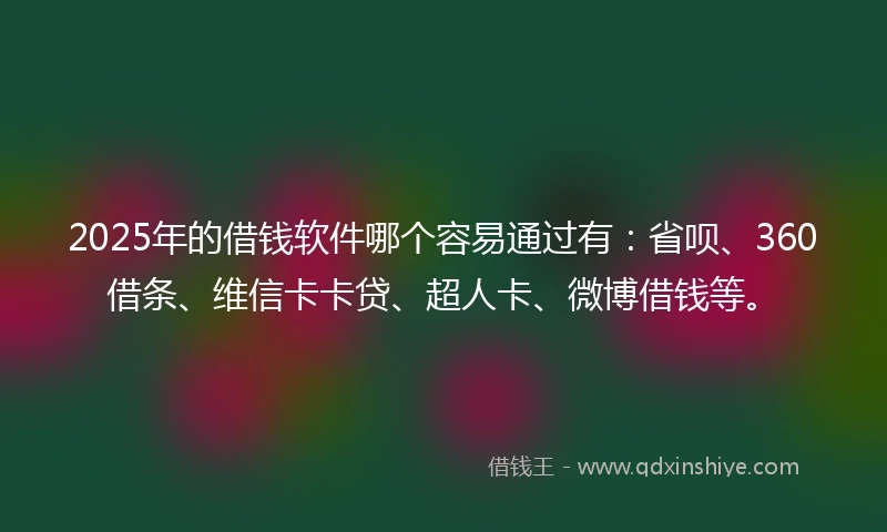 2025年的借钱软件哪个容易通过有：省呗、360借条、维信卡卡贷、超人卡、微博借钱等。