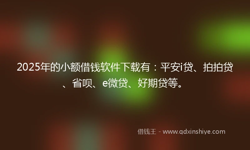 2025年的小额借钱软件下载有：平安i贷、拍拍贷、省呗、e微贷、好期贷等。