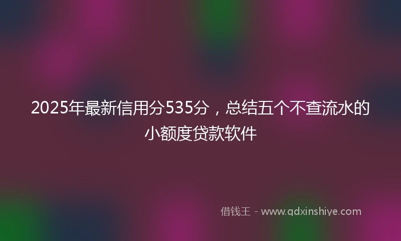 2025年最新信用分535分，总结五个不查流水的小额度贷款软件