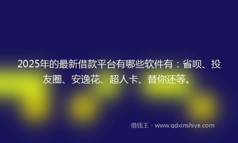 2025年的最新借款平台有哪些软件有：省呗、投友圈、安逸花、超人卡、替你还等。