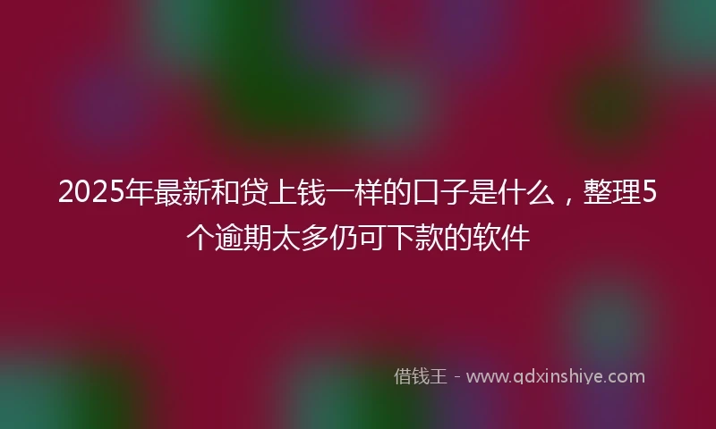 2025年最新和贷上钱一样的口子是什么，整理5个逾期太多仍可下款的软件