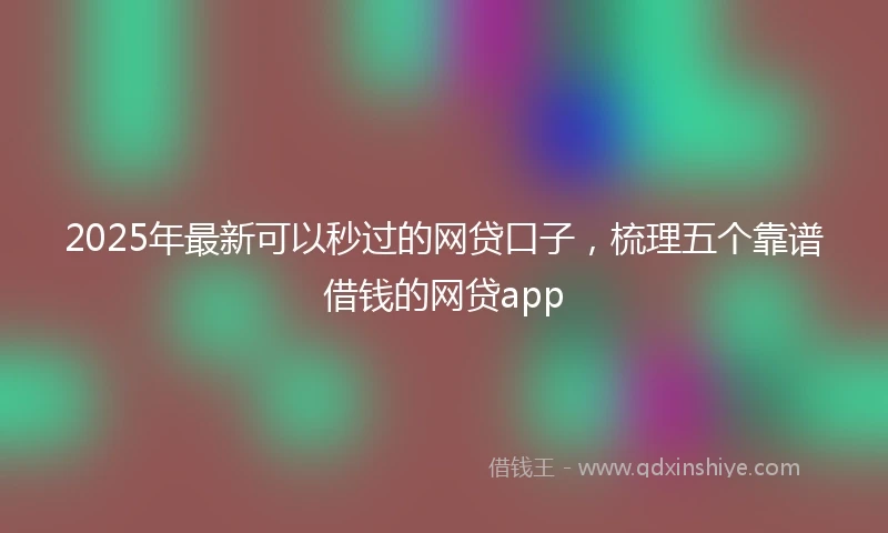 2025年最新可以秒过的网贷口子，梳理五个靠谱借钱的网贷app