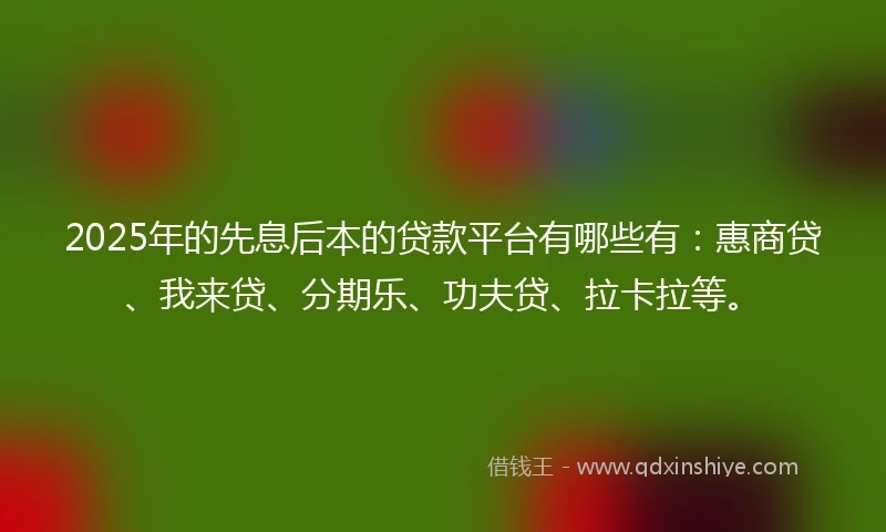 2025年的先息后本的贷款平台有哪些有：惠商贷、我来贷、分期乐、功夫贷、拉卡拉等。