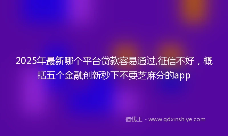 2025年最新哪个平台贷款容易通过,征信不好，概括五个金融创新秒下不要芝麻分的app