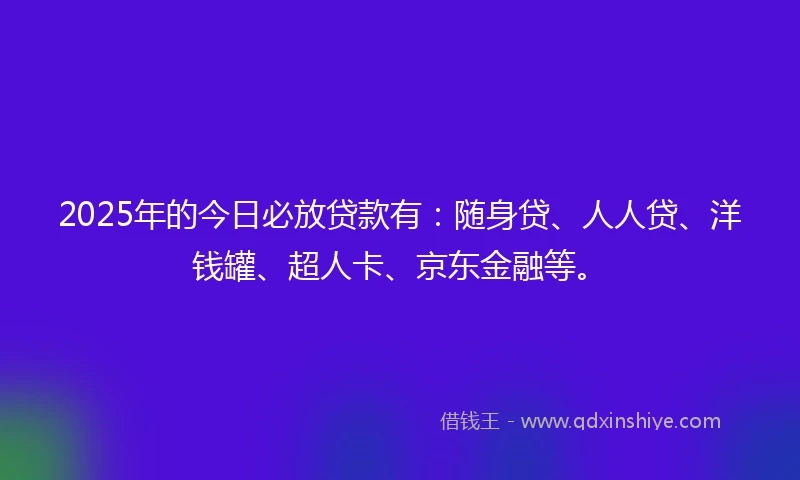 2025年的今日必放贷款有：随身贷、人人贷、洋钱罐、超人卡、京东金融等。